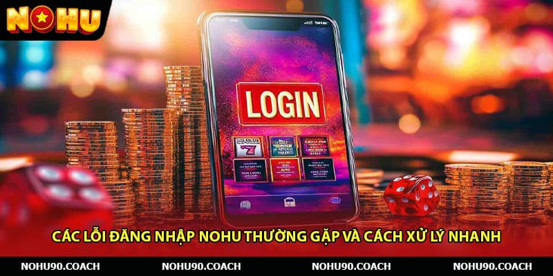 Các lỗi đăng nhập Nohu thường gặp và cách xử lý nhanh
